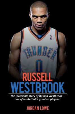Russell Westbrook : The Incredible Story Of Russell Westbrook-One Of Basketball'S Greatest Players!