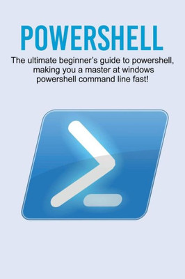 Powershell : The Ultimate Beginner'S Guide To Powershell, Making You A Master At Windows Powershell Command Line Fast!