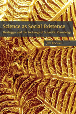 Science As Social Existence : Heidegger And The Sociology Of Scientific Knowledge