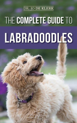 The Complete Guide To Labradoodles : Selecting, Training, Feeding, Raising, And Loving Your New Labradoodle Puppy
