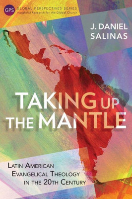 Taking Up The Mantle : Latin American Evangelical Theology In The 20Th Century