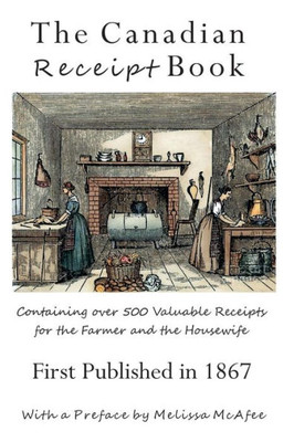 The Canadian Receipt Book : Containing Over 500 Valuable Receipts For The Farmer And The Housewife, First Published In 1867