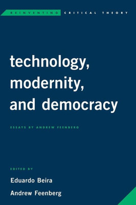 Technology, Modernity, And Democracy : Essays By Andrew Feenberg