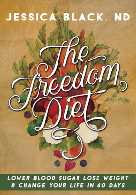 The Freedom Diet : Lower Blood Sugar, Lose Weight And Change Your Life In 60 Days