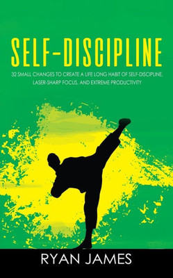 Self-Discipline : 32 Small Changes To Create A Life Long Habit Of Self-Discipline, Laser-Sharp Focus, And Extreme Productivity (Self-Discipline Series)