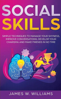 Social Skills : Simple Techniques To Manage Your Shyness, Improve Conversations, Develop Your Charisma And Make Friends In No Time