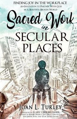 Sacred Work In Secular Places : Finding Joy In The Workplace: An Invitation To Partner With God In A Beautiful Broken World