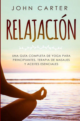 Relajación : Una Guía Completa De Yoga Para Principiantes, Terapia De Masajes Y Aceites Esenciales