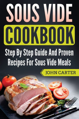 Sous Vide Cookbook : Step By Step Guide And Proven Recipes For Sous Vide Meals