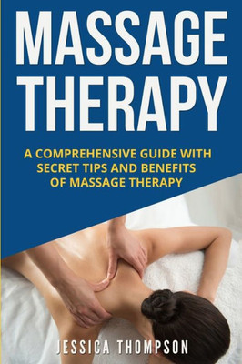 Massage Therapy : A Comprehensive Guide With Secret Tips And Benefits Of Massage Therapy