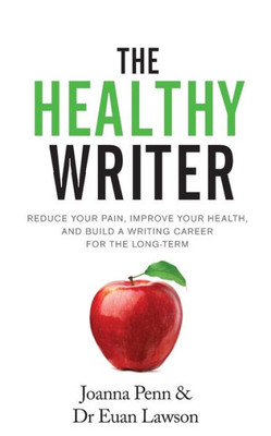 The Healthy Writer : Reduce Your Pain, Improve Your Health, And Build A Writing Career For The Long Term