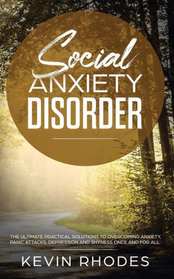 Social Anxiety Disorder : The Ultimate Practical Solutions To Overcoming Anxiety, Panic Attacks, Depression And Shyness Once And For All