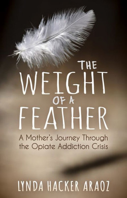 The Weight Of A Feather : A Mother'S Journey Through The Opiates Addiction Crisis
