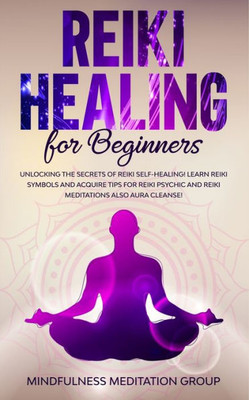 Reiki Healing For Beginners : Unlocking The Secrets Of Reiki Self-Healing! Learn Reiki Symbols And Acquire Tips For Reiki Psychic And Reiki Meditations Also Aura Cleanse!