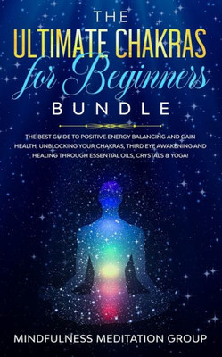 The Ultimate Chakras For Beginners Bundle : The Best Guide To Positive Energy Balancing And Gain Health, Unblocking Your Chakras, Third Eye Awakening And Healing Through Essential Oils, Crystals & Yoga!
