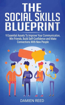The Social Skills Blueprint : 9 Essential Assets To Improve Your Communication, Win Friends, Build Self-Confidence And Make Connections With New People