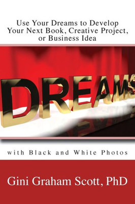 Use Your Dreams To Develop Your Next Book, Creative Project, Or Business Idea : With Black And White Photos
