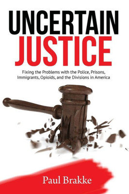 Uncertain Justice : Fixing The Problems With The Police, Prisons, Immigrants, Opioids, And The Divisions In America