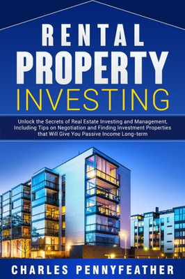 Rental Property Investing : Unlock The Secrets Of Real Estate Investing And Management, Including Tips On Negotiation And Finding Investment Properties That Will Give You Passive Long-Term Income