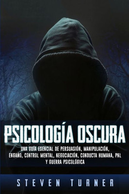 Psicología Oscura : Una Guía Esencial De Persuasión, Manipulación, Engaño, Control Mental, Negociación, Conducta Humana, Pnl Y Guerra Psicológica