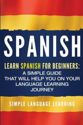 Spanish : Learn Spanish For Beginners: A Simple Guide That Will Help You On Your Language Learning Journey