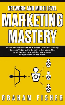 Network And Multi Level Marketing Mastery : Follow The Ultimate Mlm Business Guide For Gaining Success Today Using Social Media! Learn The Pro'S Secrets On Attaining More Sales, Using Facebook And More!