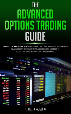 The Advanced Options Trading Guide : The Best Complete Guide For Earning Income With Options Trading, Learn Secret Investment Strategies For Investing In Stocks, Futures, Etf, Options, And Binaries.