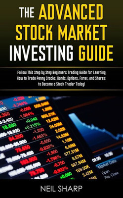 The Advanced Stock Market Investing Guide : Follow This Step By Step Beginners Trading Guide For Learning How To Trade Penny Stocks, Bonds, Options, Forex, And Shares; To Become A Stock Trader Today!