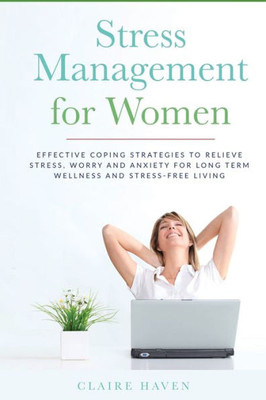 Stress Management For Women : Effective Coping Strategies To Relieve Stress, Worry And Anxiety For Long Term Wellness And Stress-Free Living