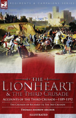 The Lionheart & The Third Crusade : Accounts Of The Third Crusade-1198-1192, The Crusade Of Richard I, 1189-92 And The 3Rd Crusade