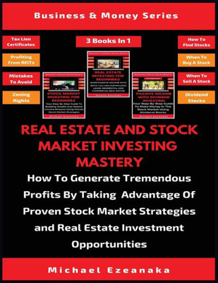 Real Estate And Stock Market Investing Mastery (3 Books In 1) : How To Generate Tremendous Profits By Taking Advantage Of Proven Stock Market Strategies And Real Estate Investment Opportunities
