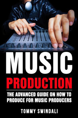 Music Production : The Advanced Guide On How To Produce For Music Producers