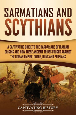 Sarmatians And Scythians : A Captivating Guide To The Barbarians Of Iranian Origins And How These Ancient Tribes Fought Against The Roman Empire, Goths, Huns, And Persians