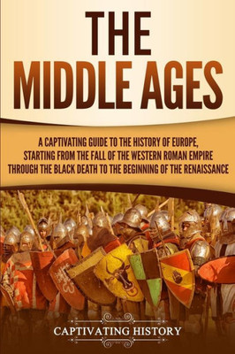 The Middle Ages : A Captivating Guide To The History Of Europe, Starting From The Fall Of The Western Roman Empire Through The Black Death To The Beginning Of The Renaissance