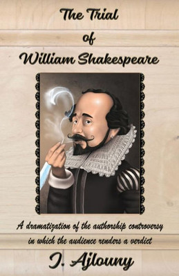 The Trial Of William Shakespeare : A Dramatization Of The Authorship Controversy In Which The Audience Renders A Verdict