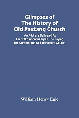 Glimpses Of The History Of Old Paxtang Church: An Address Delivered At The 150Th Anniversary Of The Laying The Cornerstone Of The Present Church