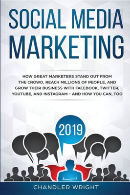 Social Media Marketing 2019 : How Great Marketers Stand Out From The Crowd, Reach Millions Of People, And Grow Their Business With Facebook, Twitter, Youtube, And Instagram - And How You Can, Too
