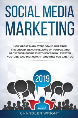 Social Media Marketing 2019 : How Great Marketers Stand Out From The Crowd, Reach Millions Of People, And Grow Their Business With Facebook, Twitter, Youtube, And Instagram - And How You Can, Too