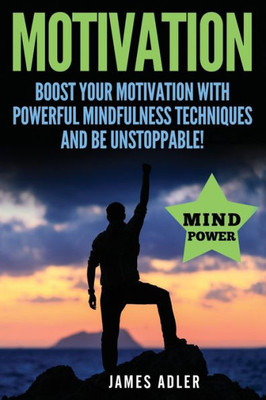 Motivation : Boost Your Motivation With Powerful Mindfulness Techniques And Be Unstoppable