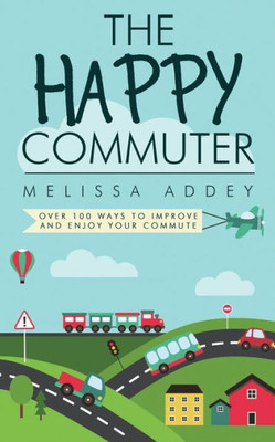 The Happy Commuter : Over 100 Ways To Improve And Enjoy Your Commute