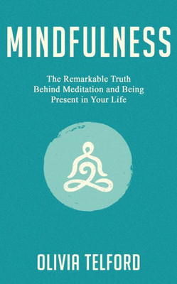 Mindfulness : The Remarkable Truth Behind Meditation And Being Present In Your Life