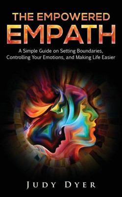The Empowered Empath : A Simple Guide On Setting Boundaries, Controlling Your Emotions, And Making Life Easier
