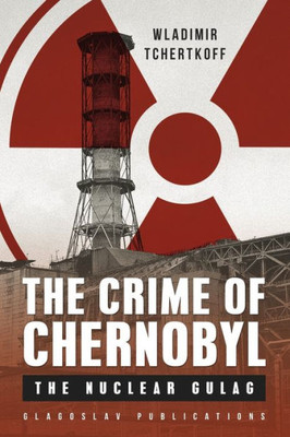 The Crime Of Chernobyl : The Nuclear Gulag