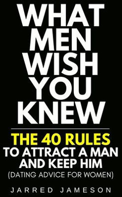 What Men Wish You Knew : The 40 Rules To Attract A Man And Keep Him (Dating Advice For Women)