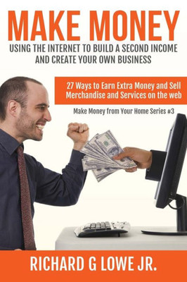 Make Money Using The Internet To Build A Second Income And Create Your Own Business : 27 Ways To Earn Extra Money And Sell Merchandise And Services On The Web