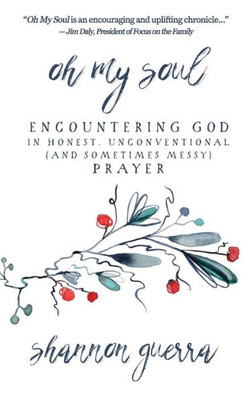 Oh My Soul : Encountering God In Honest, Unconventional (And Sometimes Messy) Prayer