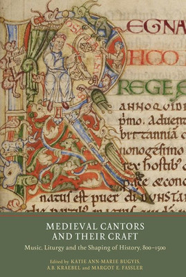 Medieval Cantors And Their Craft : Music, Liturgy And The Shaping Of History, 800-1500