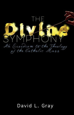 The Divine Symphony : An Exordium To The Theology Of The Catholic Mass
