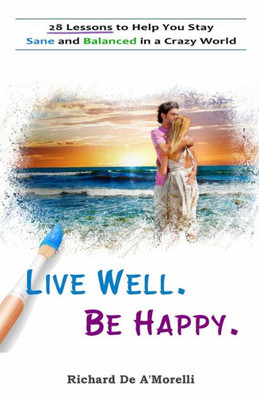 Live Well. Be Happy. : 28 Lessons To Help You Stay Sane And Balanced In A Crazy World