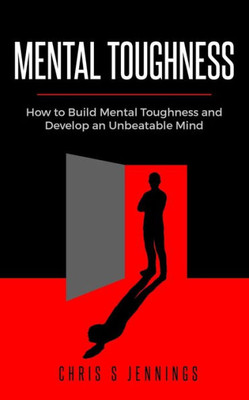 Mental Toughness : How To Build Mental Toughness And Develop An Unbeatable Mind